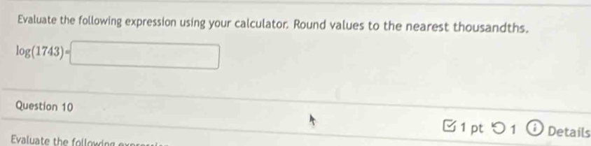 Evaluate the following expression using your calculator. Round values to the nearest thousandths.
log (1743)=□
Question 10 Details 
□ 1 pt つ 1 
Evaluate the following