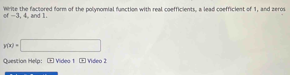 Write the factored form of the polynomial function with real coefficients, a lead coefficient of 1, and zeros 
of −3, 4, and 1.
y(x)=□
Question Help: Video 1 Video 2