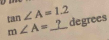 tan ∠ A=1.2
m∠ A= _ _ ?_ _  degrees