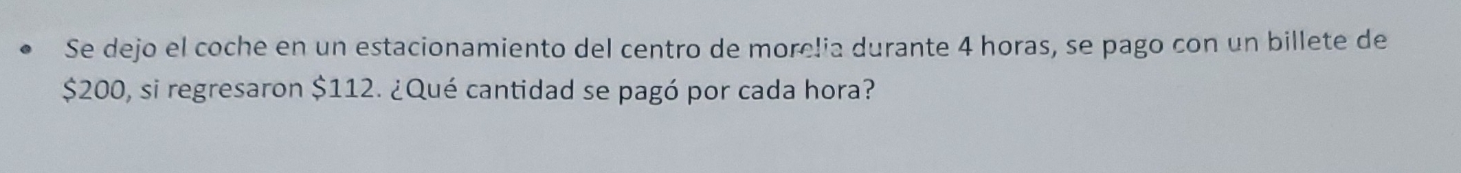 Se dejo el coche en un estacionamiento del centro de morelia durante 4 horas, se pago con un billete de
$200, si regresaron $112. ¿Qué cantidad se pagó por cada hora?