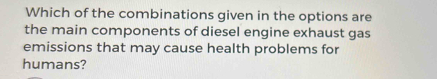 Which of the combinations given in the options are 
the main components of diesel engine exhaust gas 
emissions that may cause health problems for 
humans?