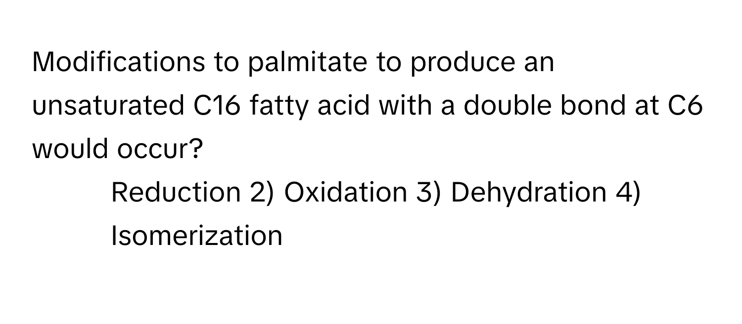 Modifications to palmitate to produce an unsaturated C16 fatty acid with a double bond at C6 would occur?

1) Reduction 2) Oxidation 3) Dehydration 4) Isomerization