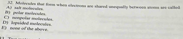 Molecules that form when electrons are shared unequally between atoms are called
A) salt molecules.
B) polar molecules.
C) nonpolar molecules.
D) lopsided molecules.
E) none of the above.