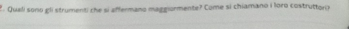 2 . Quali sono gli strumenti che si affermano maggiormente? Come si chiamano i loro costruttori?