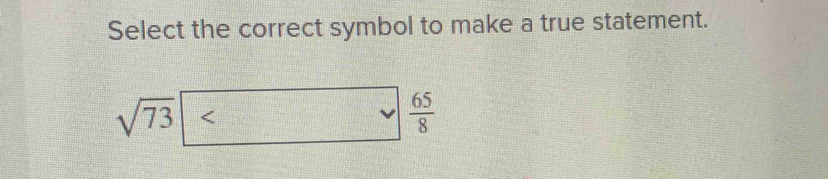 Select the correct symbol to make a true statement.
sqrt(73)  65/8 