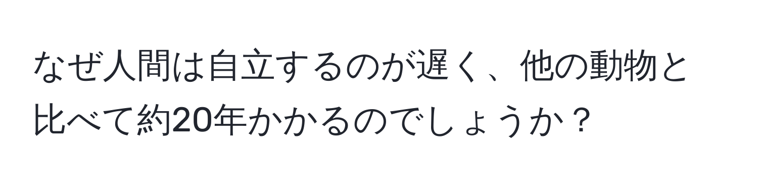 なぜ人間は自立するのが遅く、他の動物と比べて約20年かかるのでしょうか？