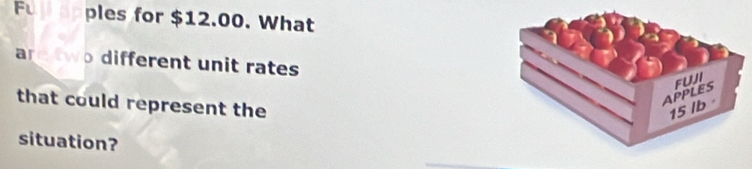 Fu ples for $12.00. What 
are tw different unit rates 
that could represent the 
situation?