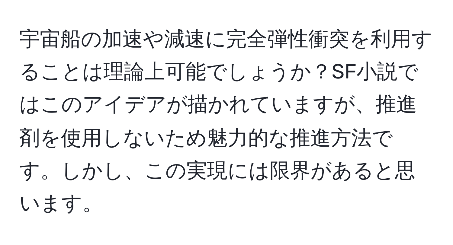 宇宙船の加速や減速に完全弾性衝突を利用することは理論上可能でしょうか？SF小説ではこのアイデアが描かれていますが、推進剤を使用しないため魅力的な推進方法です。しかし、この実現には限界があると思います。