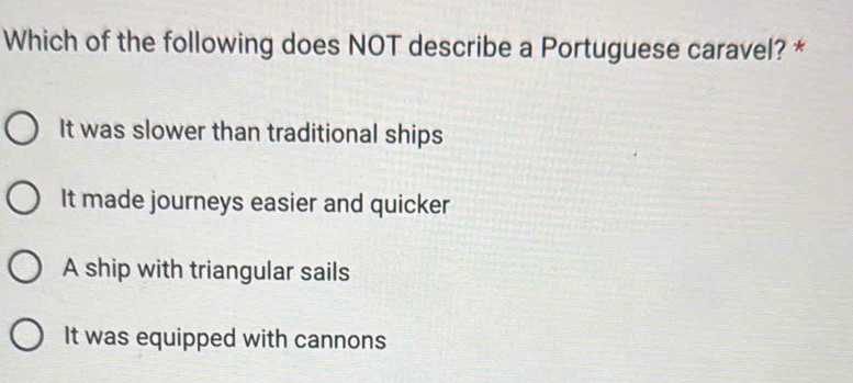 Which of the following does NOT describe a Portuguese caravel? *
It was slower than traditional ships
It made journeys easier and quicker
A ship with triangular sails
It was equipped with cannons