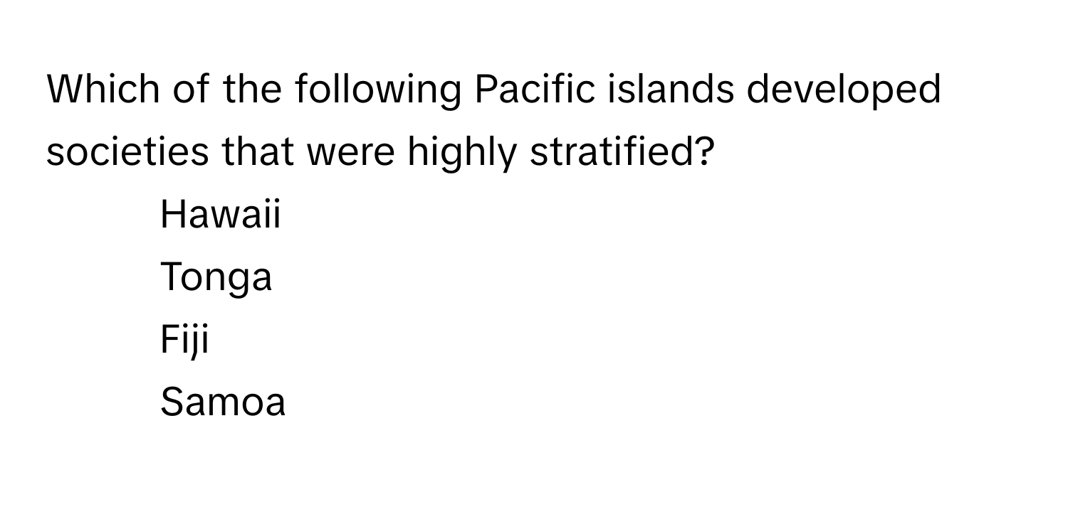 Which of the following Pacific islands developed societies that were highly stratified?

1) Hawaii 
2) Tonga 
3) Fiji 
4) Samoa