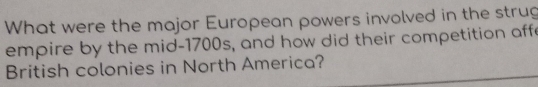 What were the major European powers involved in the strug 
empire by the mid-1700s, and how did their competition aff 
British colonies in North America?