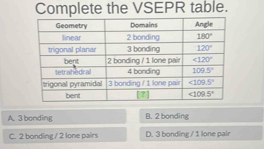 Complete the VSEPR table.
A. 3 bonding B. 2 bonding
C. 2 bonding / 2 lone pairs D. 3 bonding / 1 lone pair