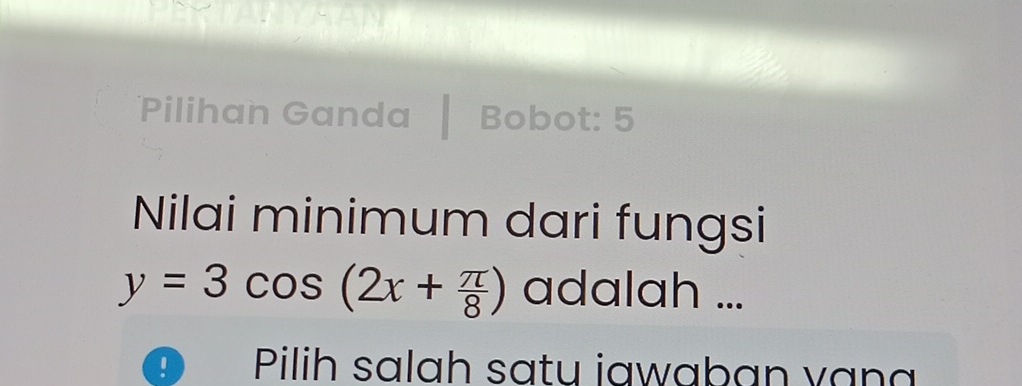 Pilihan Ganda Bobot: 5 
Nilai minimum dari fungsi
y=3cos (2x+ π /8 ) adalah ... 
Pilih salah satu iawaban vạn