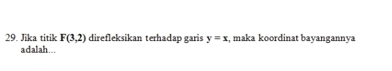 Jika titik F(3,2) direfleksikan terhadap garis y=x , maka koordinat bayangannya 
adalah...