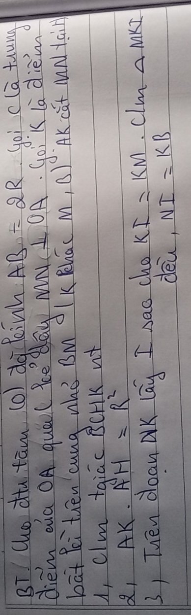 BT! Cho dt tām (o) dà linh AB=2R Goi clā taung 
diem oua OA quaol ke day M OA. go'k la dièin 
bat Pei tuēn cung whǒ sM IKPhac M, B) AK cút MNtaiH 
A, clm taiac BCHK n 
b, AK. AH=R^2
3, Tuén dean AK lag I sao cho KI=KM clm △ MKI
dèu, NI=KB