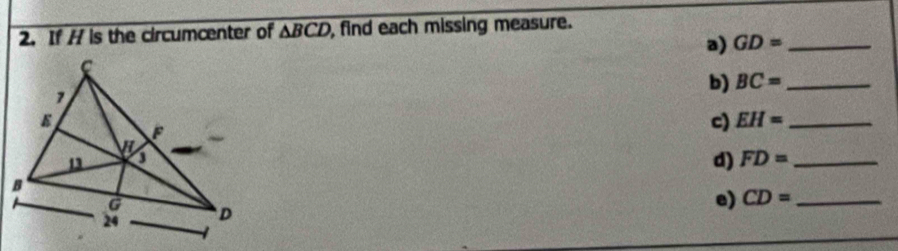 If H is the circumcenter of △ BCD , find each missing measure. 
a) GD= _ 
b) BC= _ 
c) EH= _ 
d) FD= _ 
e) CD= _