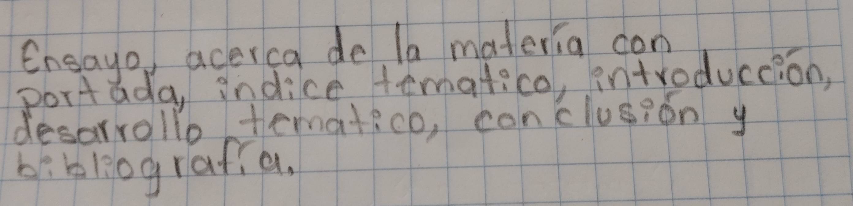 Ensayo acerca de la materia con 
portada, indice tematico, introduccion, 
desarrollo tematico, canclusion y 
be bliografia.