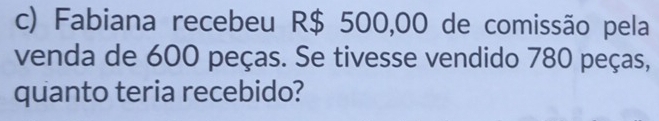 Fabiana recebeu R$ 500,00 de comissão pela 
venda de 600 peças. Se tivesse vendido 780 peças, 
quanto teria recebido?