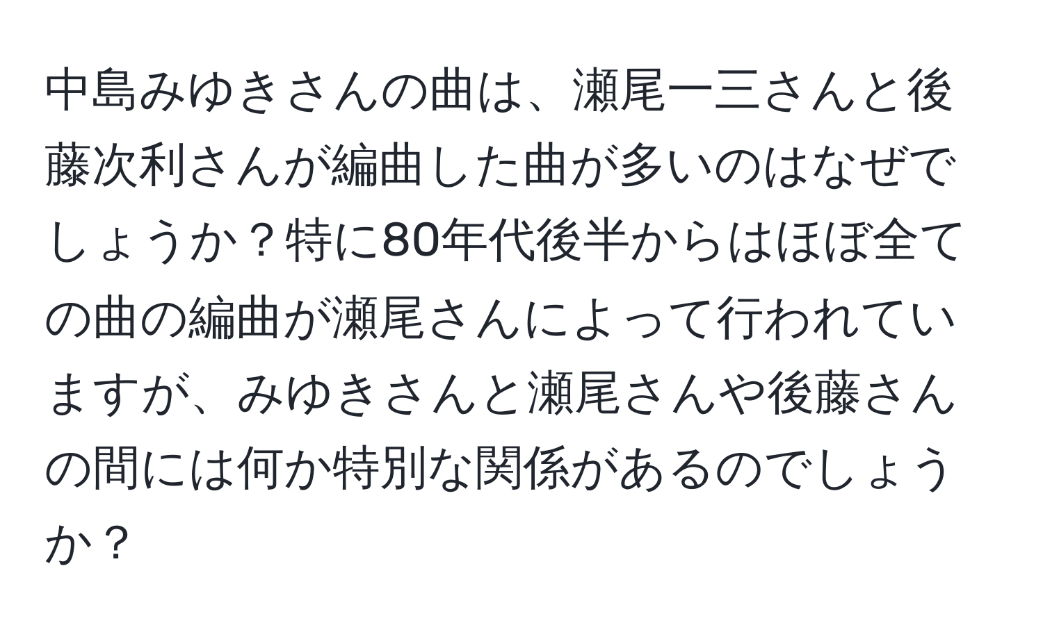 中島みゆきさんの曲は、瀬尾一三さんと後藤次利さんが編曲した曲が多いのはなぜでしょうか？特に80年代後半からはほぼ全ての曲の編曲が瀬尾さんによって行われていますが、みゆきさんと瀬尾さんや後藤さんの間には何か特別な関係があるのでしょうか？