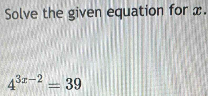 Solve the given equation for x.
4^(3x-2)=39