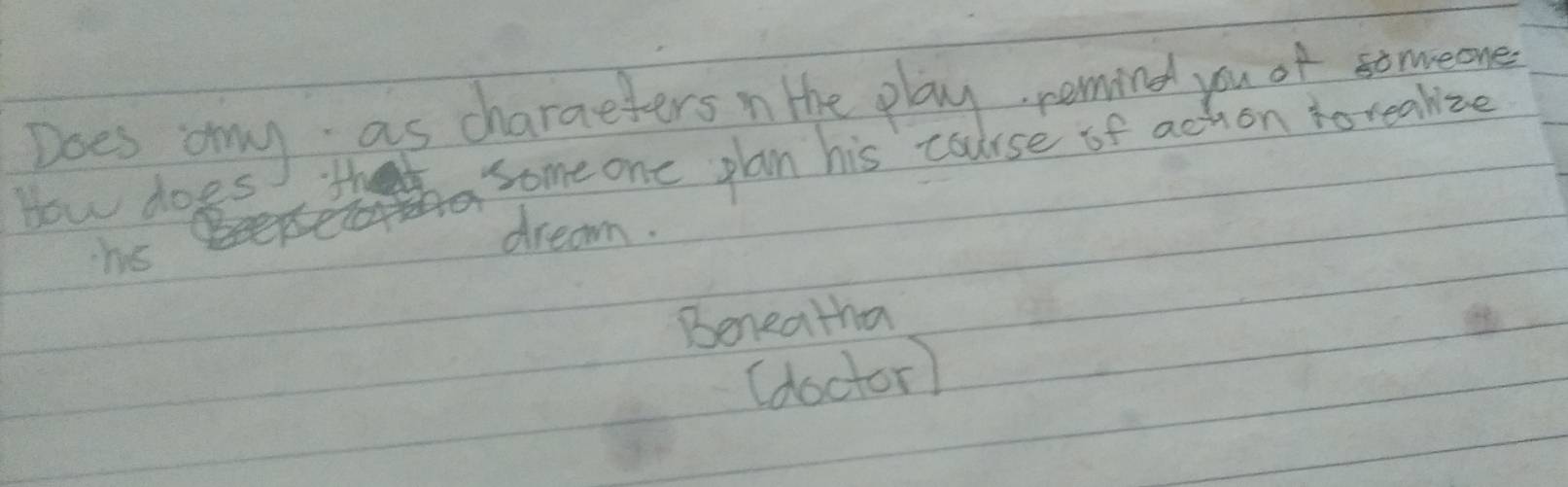 Does any as charaeters n the play remind you of someone 
How does 
some one plan his caurse of achon torealize 
hs 
dream. 
Beneatha 
(doctor)