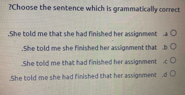 ?Choose the sentence which is grammatically correct.She told me that she had finished her assignment.She told me she finished her assignment that ..She told me that had finished her assignment.She told me she had finished that her assignment