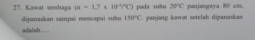 Kawat tembaga (a=1,7* 10^(-5)/^circ C) pada suhu 20°C panjangnya 80 cm, 
dipanaskan sampai mencapai suhu 150°C. panjang kawat setelah dipanaskan 
adalah…