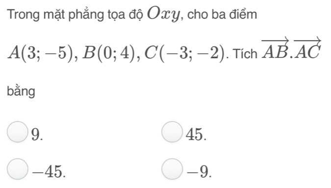 Trong mặt phẳng tọa độ Oxy, cho ba điểm
A(3;-5), B(0;4), C(-3;-2). Tích vector AB.vector AC
bằng
9. 45.
-45. -9.