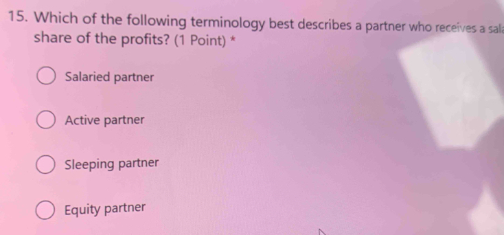 Which of the following terminology best describes a partner who receives a sala
share of the profits? (1 Point) *
Salaried partner
Active partner
Sleeping partner
Equity partner