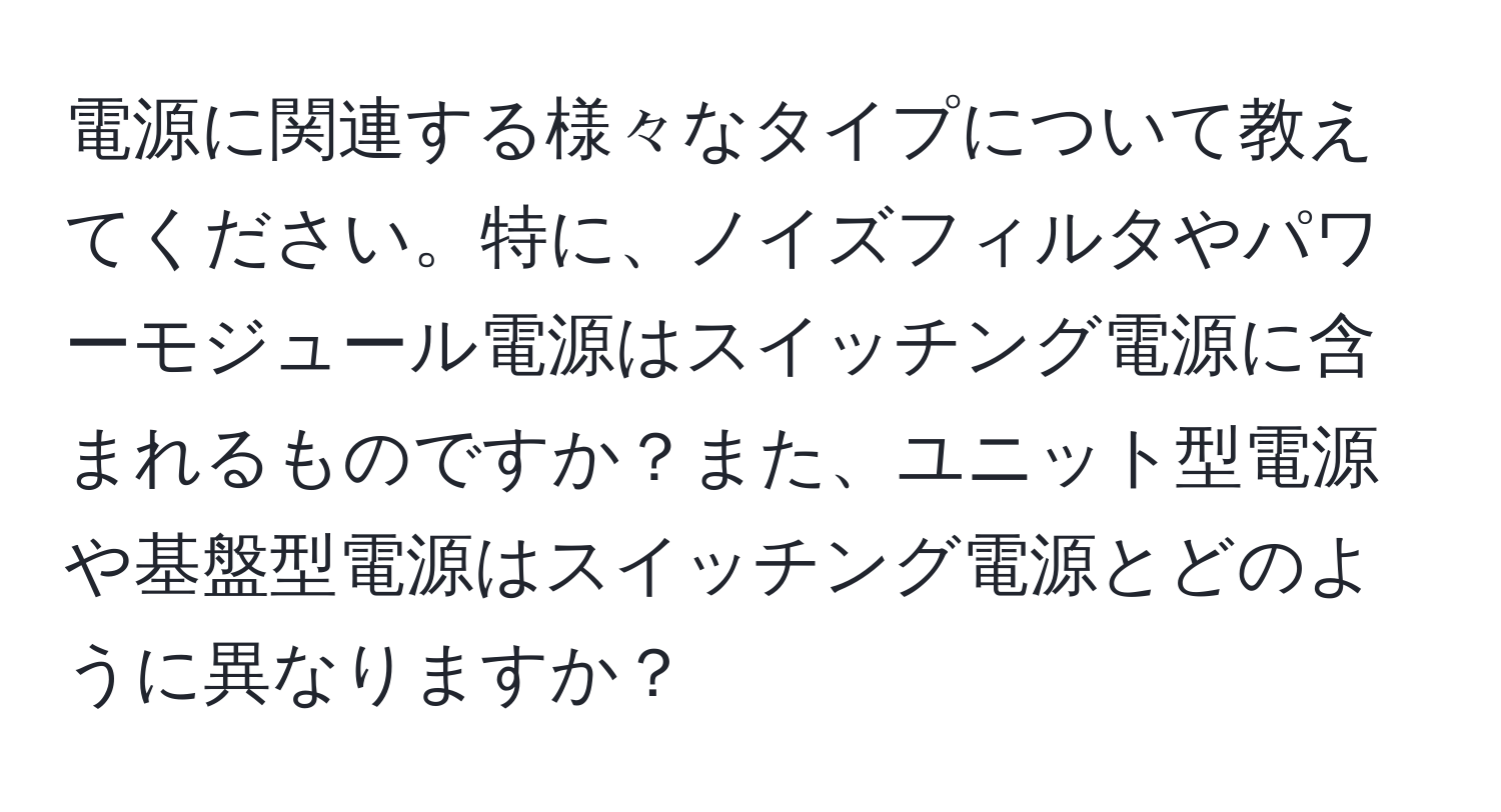 電源に関連する様々なタイプについて教えてください。特に、ノイズフィルタやパワーモジュール電源はスイッチング電源に含まれるものですか？また、ユニット型電源や基盤型電源はスイッチング電源とどのように異なりますか？