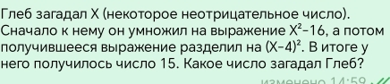 Глеб загадал Χ (некоторое неотрицательное число). 
Сначало к нему он умножил на выражкение X^2-16 , а пοΤом 
получившееся выражкение разделил на (X-4)^2. В итore y 
него получилось число 15. Какое число загадал Γлеб?