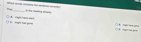 Which words complete the sentence correctly?
They _to the meeting already.
A. might have went
B. might have gone
C. might had gone D. might has gone