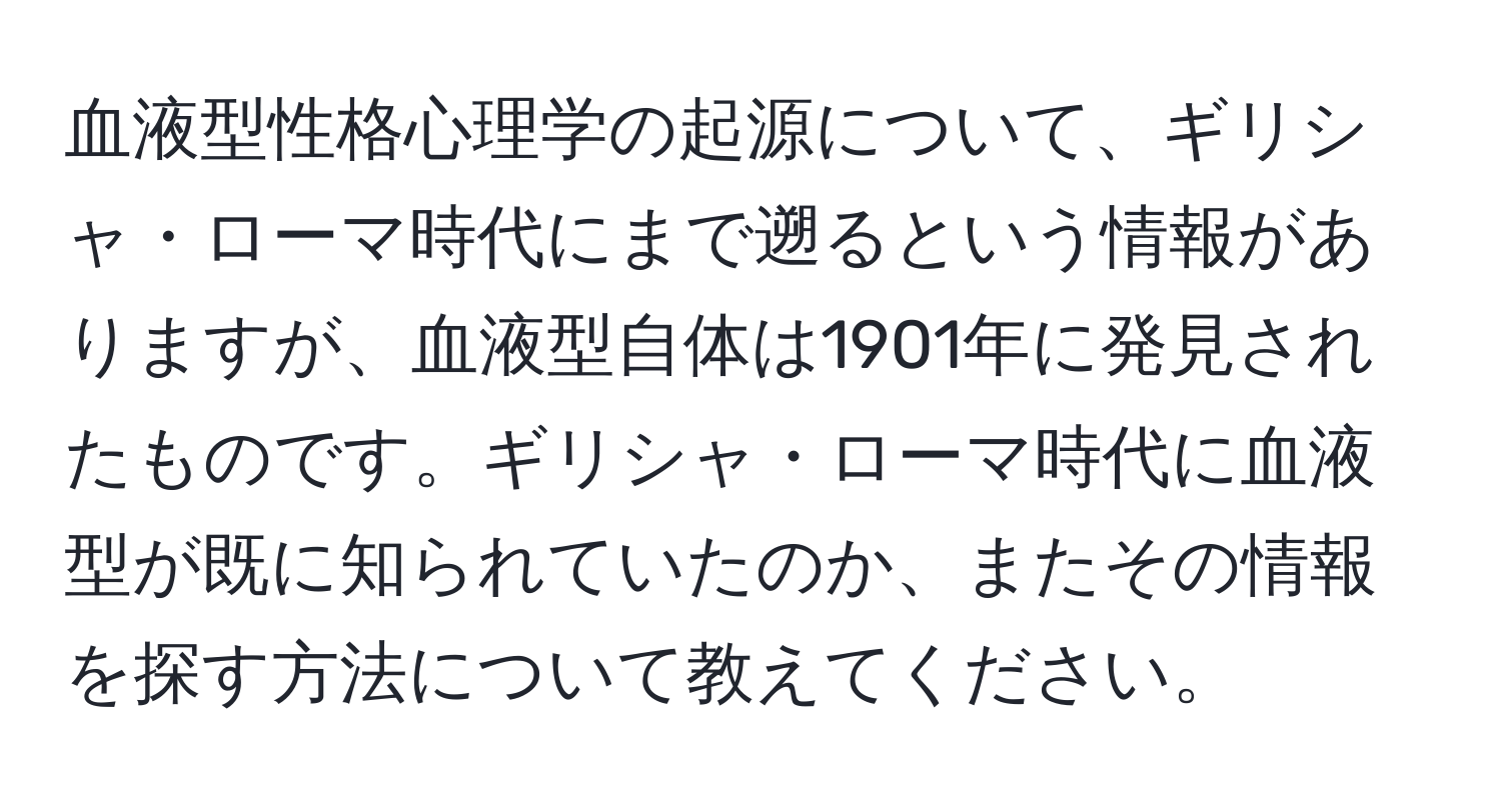 血液型性格心理学の起源について、ギリシャ・ローマ時代にまで遡るという情報がありますが、血液型自体は1901年に発見されたものです。ギリシャ・ローマ時代に血液型が既に知られていたのか、またその情報を探す方法について教えてください。