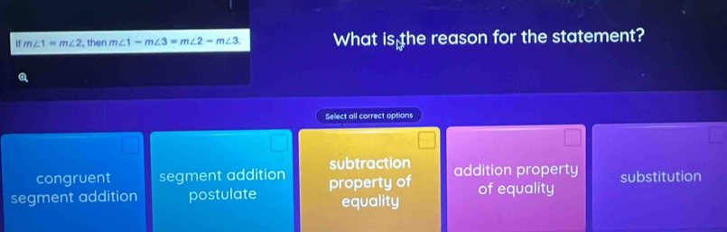 if m∠ 1=m∠ 2 , then m∠ 1-m∠ 3=m∠ 2-m∠ 3. What is the reason for the statement?
Select all correct options
congruent segment addition subtraction addition property substitution
segment addition postulate property of of equality
equality