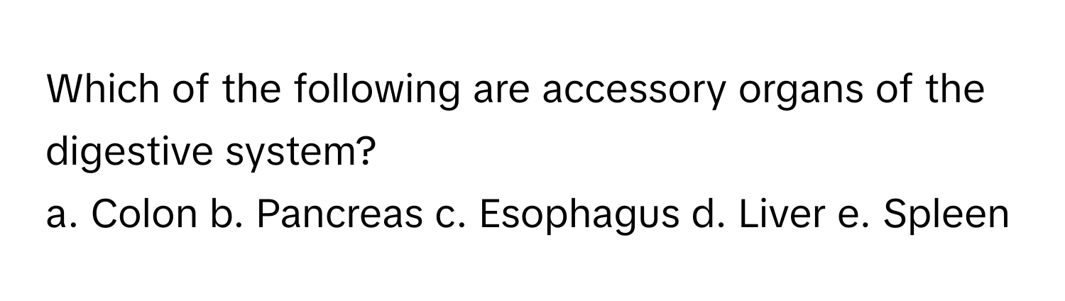 Which of the following are accessory organs of the digestive system?

a. Colon  b. Pancreas  c. Esophagus  d. Liver  e. Spleen