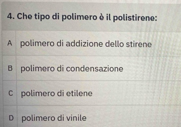 Che tipo di polimero è il polistirene:
A polimero di addizione dello stirene
B polimero di condensazione
C polimero di etilene
D polimero di vinile