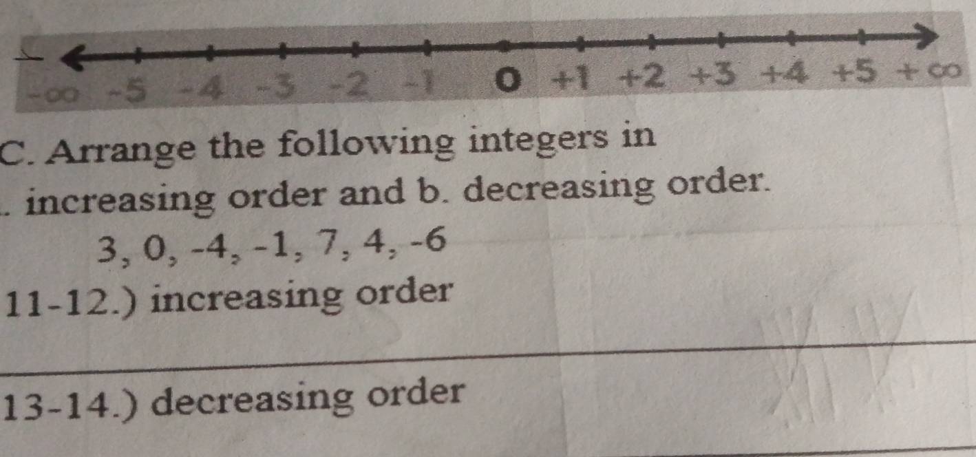 - 4 + ∞
C. Arrange the following integers in 
. increasing order and b. decreasing order.
3, 0, -4, -1, 7, 4, -6
11-12.) increasing order 
_ 
13-14.) decreasing order