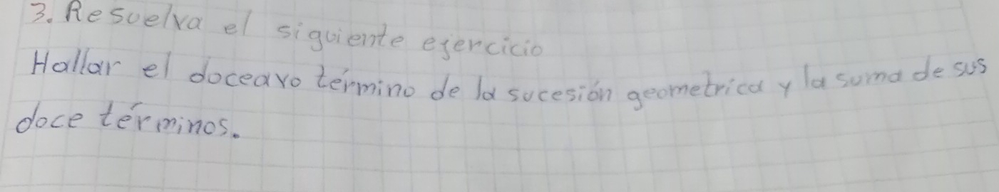 Resuelva el siguiente ejercicio 
Hallar el docearo termino de ld sucesion geometrica y lasuma de sus 
doce terminos.