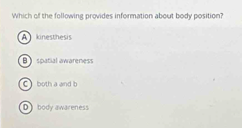 Which of the following provides information about body position?
A kinesthesis
B spatial awareness
C both a and b
D body awareness