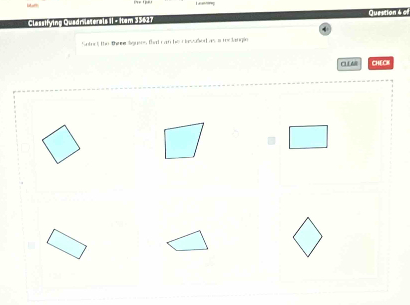 Loth Pre Guil/ 
Classifying Quadrilaterals II - Item 33627 Question 4 of 
Select the three figures that can be clasafied as a reclangie 
CLEAR CHECK