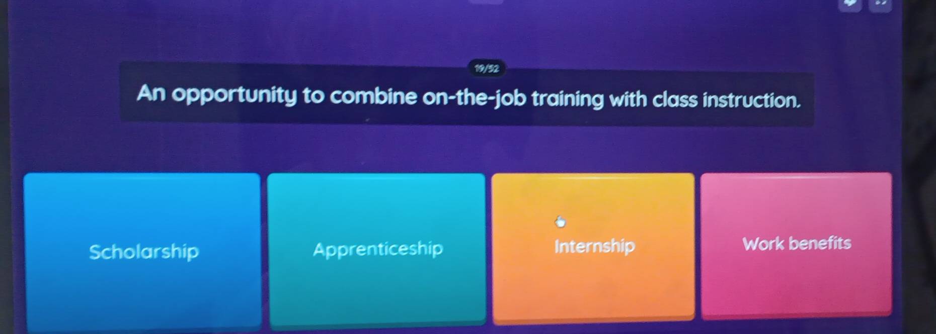 19/52
An opportunity to combine on-the-job training with class instruction.
Scholarship Apprenticeship Internship Work benefits