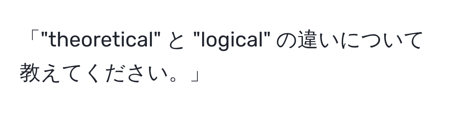 「"theoretical" と "logical" の違いについて教えてください。」