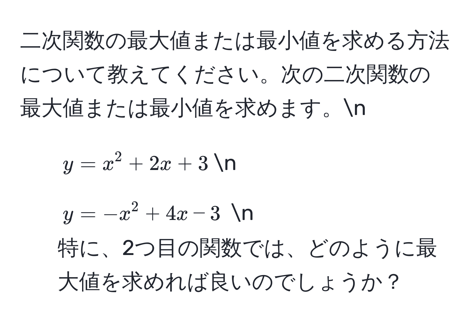 二次関数の最大値または最小値を求める方法について教えてください。次の二次関数の最大値または最小値を求めます。n
1. $y = x^2 + 2x + 3$n
2. $y = -x^2 + 4x - 3$ n
特に、2つ目の関数では、どのように最大値を求めれば良いのでしょうか？