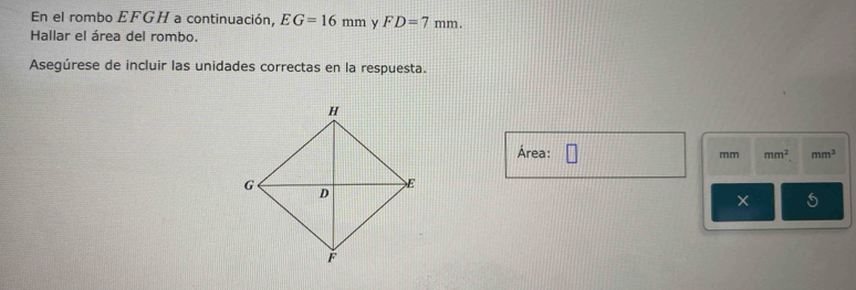 En el rombo EFGH a continuación, EG=16mm y FD=7mm. 
Hallar el área del rombo. 
Asegúrese de incluir las unidades correctas en la respuesta. 
Área: 1 mm^2 mm^3
mm
× 5