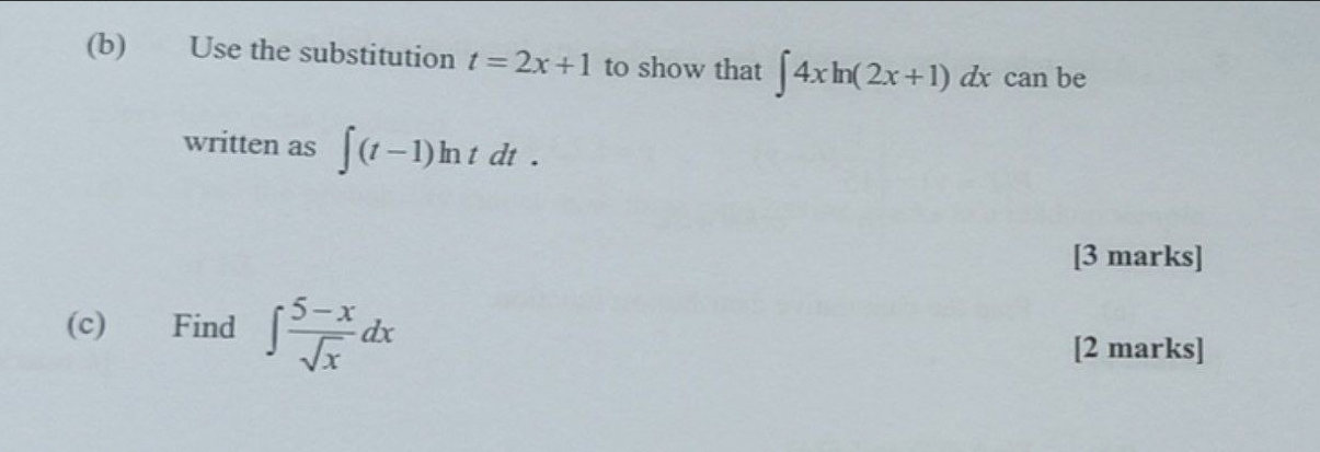 Use the substitution t=2x+1 to show that ∈t 4xln (2x+1)dx can be 
written as ∈t (t-1)ln tdt. 
[3 marks] 
(c) Find ∈t  (5-x)/sqrt(x) dx
[2 marks]