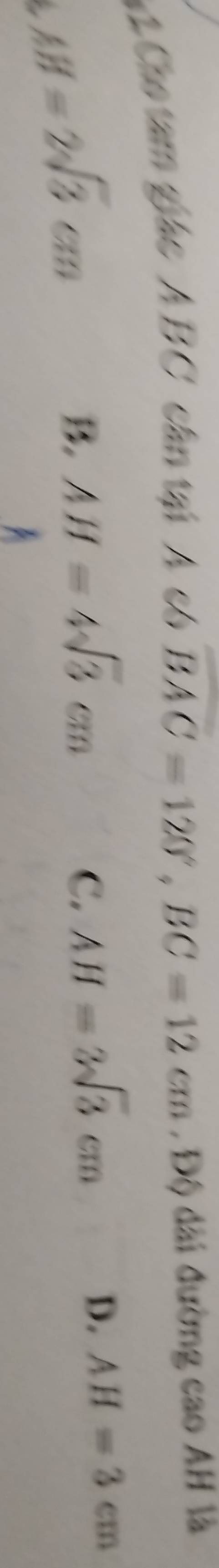 Cho tam giác A BC cần tại Á có overline BAC=120°, BC=12cm , Độ dài đường cao AH là
a AH=2sqrt(3)cm
B AH=4sqrt(3)cm
C. AH=2sqrt(3)cm
D. AH=3cm