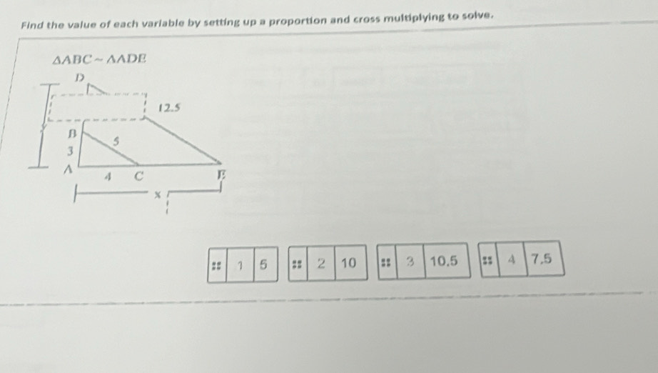 Find the value of each variable by setting up a proportion and cross multiplying to solve.
△ ABCsim △ ADE
=: 3 10.5 :: A 7.5