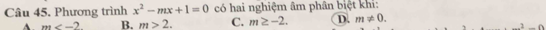 Phương trình x^2-mx+1=0 có hai nghiệm âm phân biệt khi:
m . B. m>2. C. m≥ -2. D. m!= 0....^2-Omega