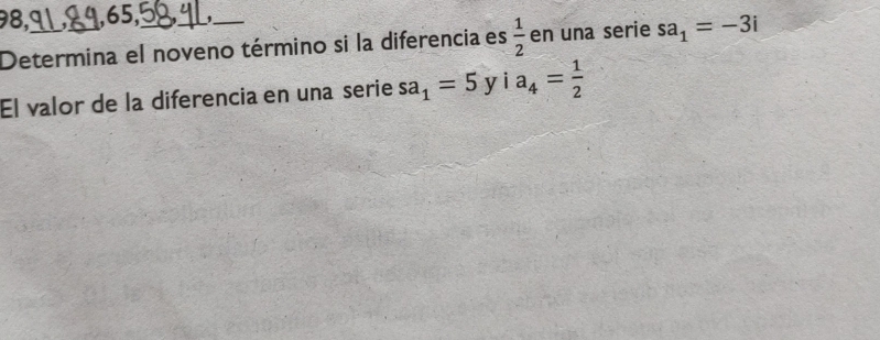 98, ,65, , 
Determina el noveno término si la diferencia es  1/2  en una serie sa_1=-3i
El valor de la diferencia en una serie sa_1=5yia_4= 1/2 