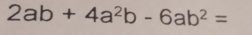 2ab+4a^2b-6ab^2=